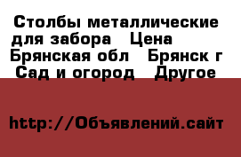 Столбы металлические для забора › Цена ­ 245 - Брянская обл., Брянск г. Сад и огород » Другое   
